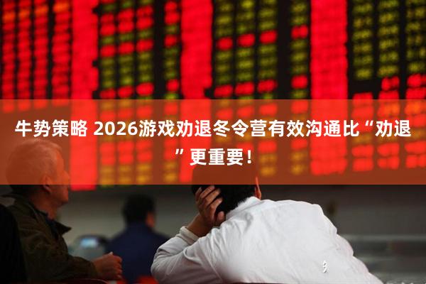 牛势策略 2026游戏劝退冬令营有效沟通比“劝退”更重要！