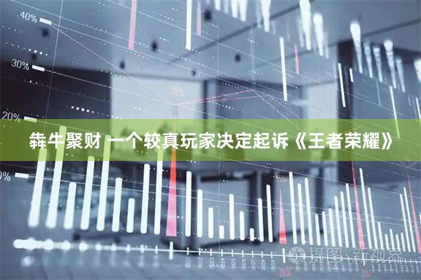 犇牛聚财 一个较真玩家决定起诉《王者荣耀》