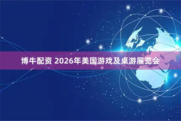 博牛配资 2026年美国游戏及桌游展览会