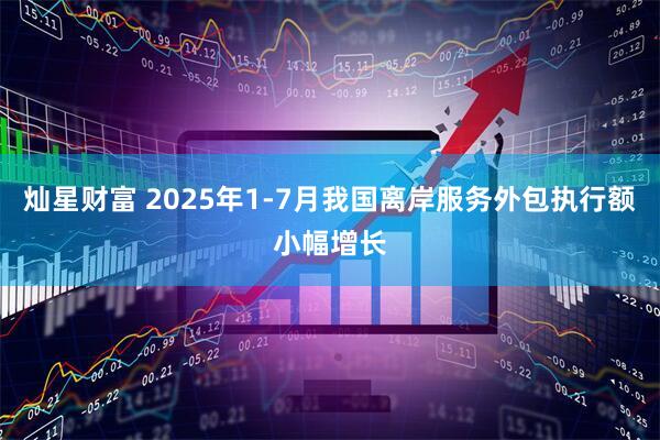灿星财富 2025年1-7月我国离岸服务外包执行额小幅增长