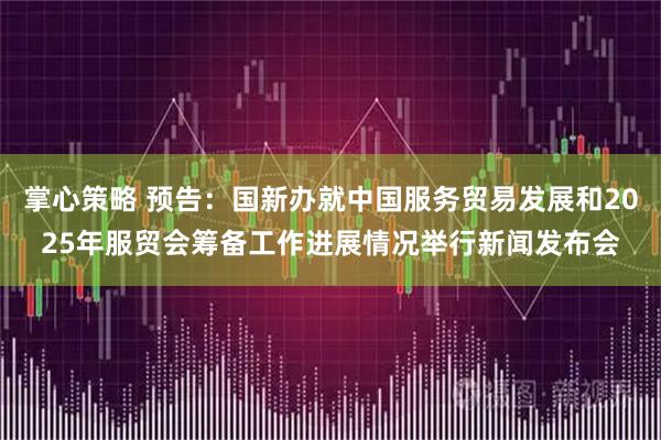 掌心策略 预告：国新办就中国服务贸易发展和2025年服贸会筹备工作进展情况举行新闻发布会