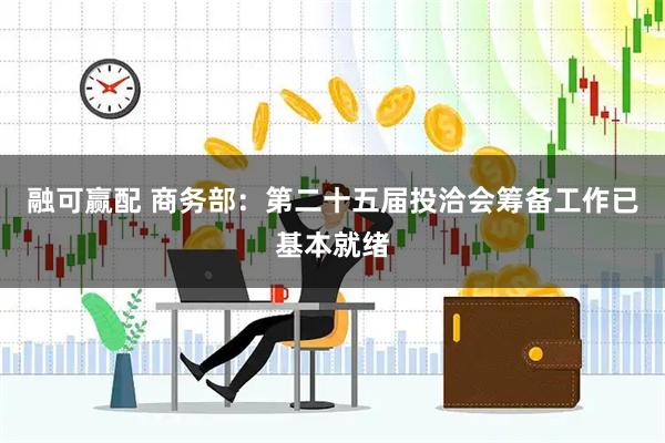 融可赢配 商务部：第二十五届投洽会筹备工作已基本就绪
