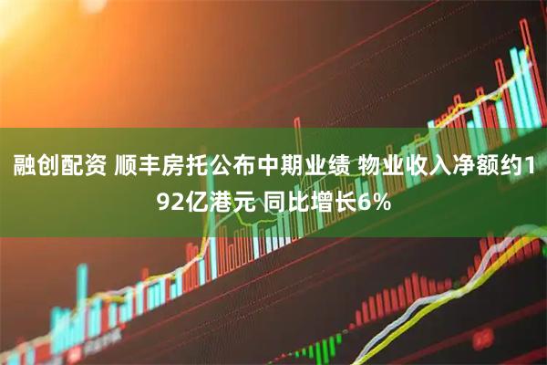 融创配资 顺丰房托公布中期业绩 物业收入净额约192亿港元 同比增长6%