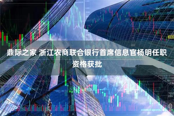 鼎际之家 浙江农商联合银行首席信息官杨明任职资格获批