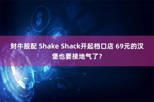 财牛股配 Shake Shack开起档口店 69元的汉堡也要接地气了？