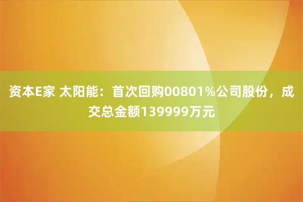 资本E家 太阳能：首次回购00801%公司股份，成交总金额139999万元