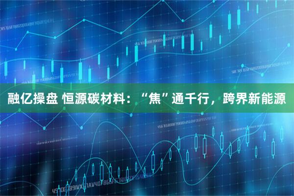 融亿操盘 恒源碳材料：“焦”通千行，跨界新能源