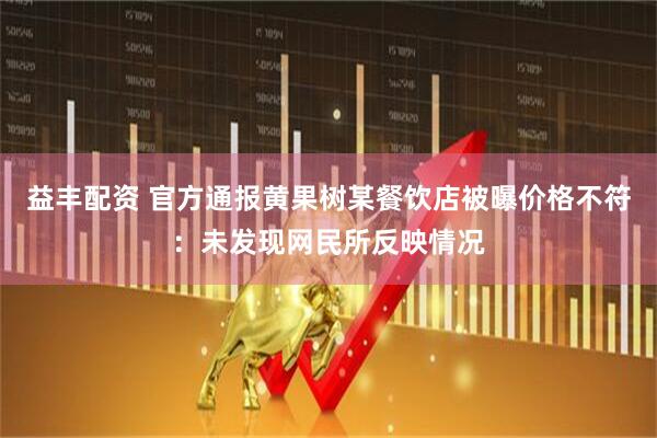益丰配资 官方通报黄果树某餐饮店被曝价格不符：未发现网民所反映情况