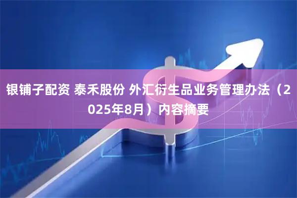 银铺子配资 泰禾股份 外汇衍生品业务管理办法（2025年8月）内容摘要