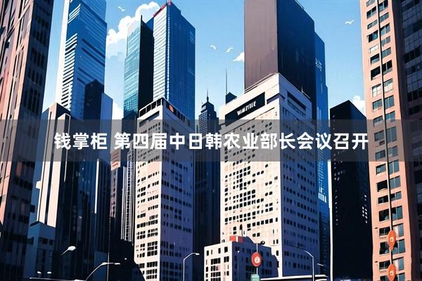 钱掌柜 第四届中日韩农业部长会议召开
