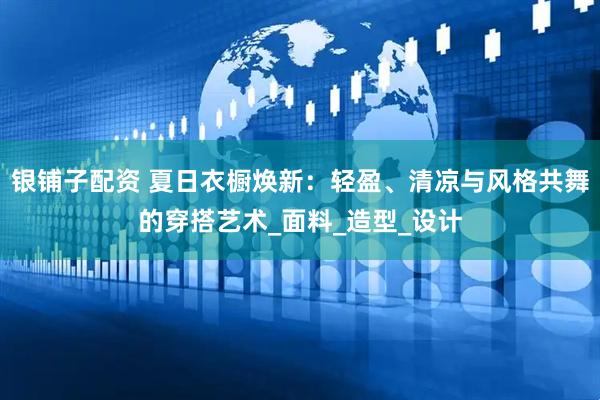 银铺子配资 夏日衣橱焕新：轻盈、清凉与风格共舞的穿搭艺术_面料_造型_设计