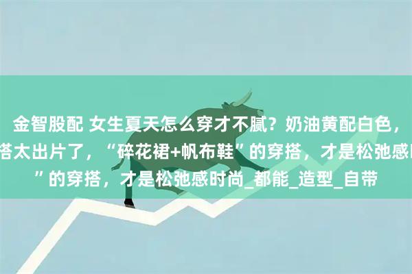 金智股配 女生夏天怎么穿才不腻？奶油黄配白色，舒适又青春！真实穿搭太出片了，“碎花裙+帆布鞋”的穿搭，才是松弛感时尚_都能_造型_自带