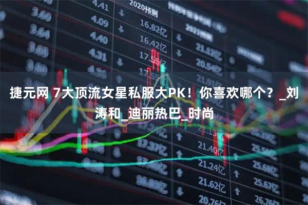捷元网 7大顶流女星私服大PK！你喜欢哪个？_刘涛和_迪丽热巴_时尚