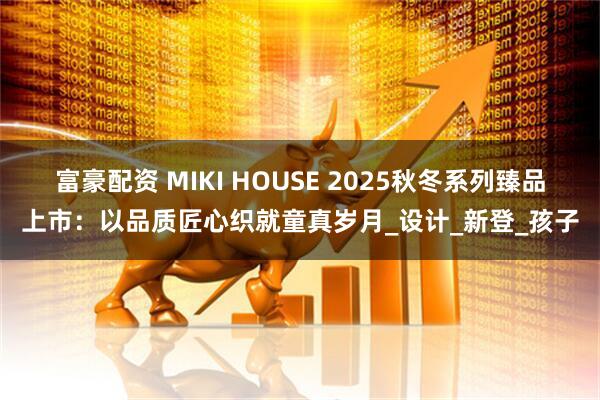 富豪配资 MIKI HOUSE 2025秋冬系列臻品上市：以品质匠心织就童真岁月_设计_新登_孩子
