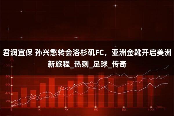 君润宜保 孙兴慜转会洛杉矶FC，亚洲金靴开启美洲新旅程_热刺_足球_传奇