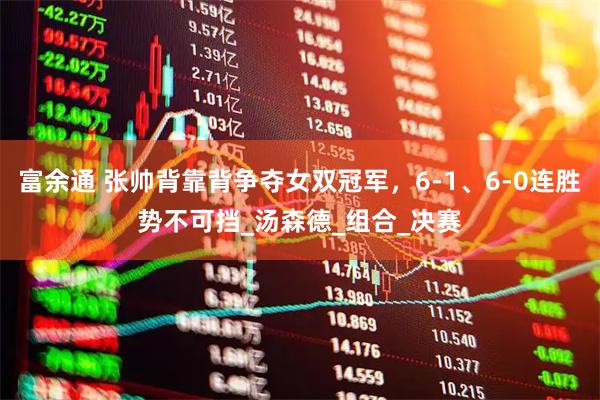 富余通 张帅背靠背争夺女双冠军，6-1、6-0连胜势不可挡_汤森德_组合_决赛