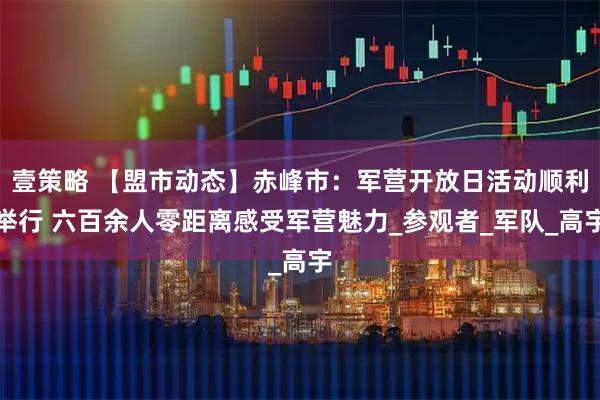 壹策略 【盟市动态】赤峰市：军营开放日活动顺利举行 六百余人零距离感受军营魅力_参观者_军队_高宇
