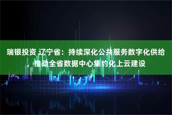 瑞银投资 辽宁省：持续深化公共服务数字化供给，推动全省数据中心集约化上云建设