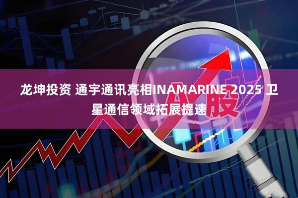 龙坤投资 通宇通讯亮相INAMARINE 2025 卫星通信领域拓展提速