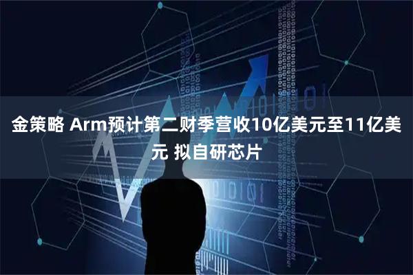 金策略 Arm预计第二财季营收10亿美元至11亿美元 拟自研芯片