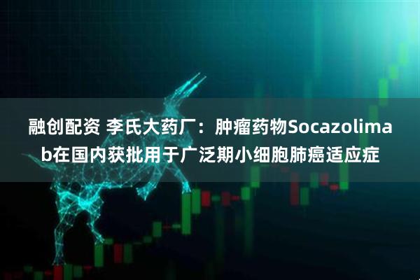 融创配资 李氏大药厂：肿瘤药物Socazolimab在国内获批用于广泛期小细胞肺癌适应症