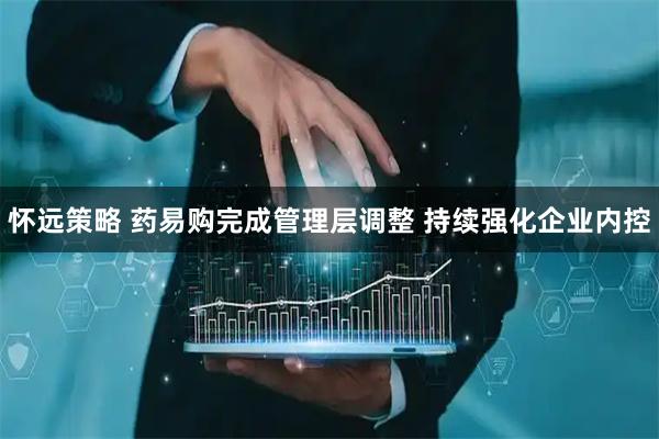 怀远策略 药易购完成管理层调整 持续强化企业内控