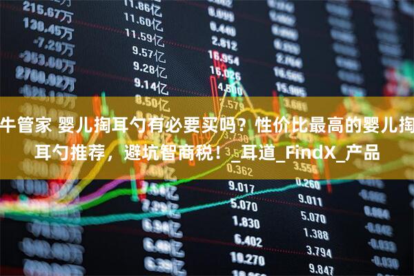 牛管家 婴儿掏耳勺有必要买吗？性价比最高的婴儿掏耳勺推荐，避坑智商税！_耳道_FindX_产品