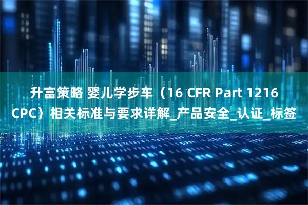 升富策略 婴儿学步车（16 CFR Part 1216CPC）相关标准与要求详解_产品安全_认证_标签