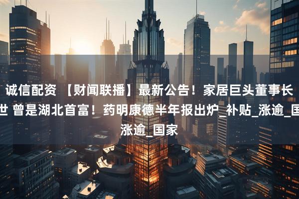 诚信配资 【财闻联播】最新公告！家居巨头董事长离世 曾是湖北首富！药明康德半年报出炉_补贴_涨逾_国家