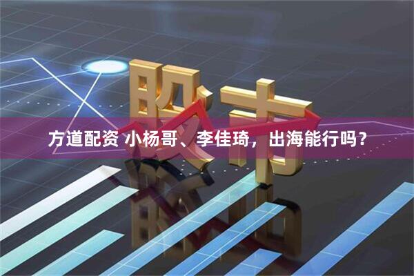 方道配资 小杨哥、李佳琦，出海能行吗？
