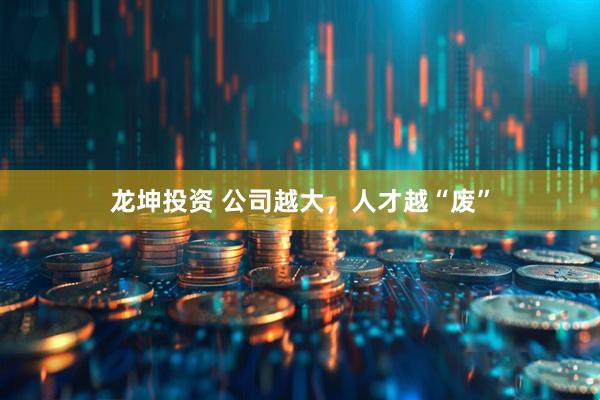 龙坤投资 公司越大，人才越“废”