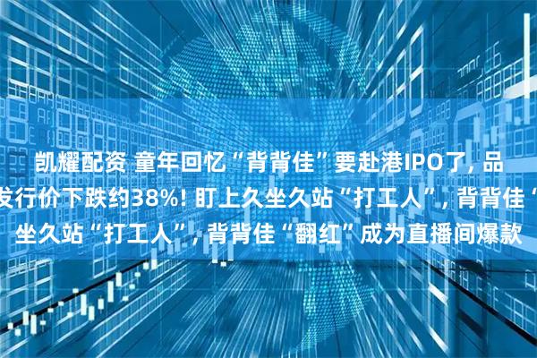 凯耀配资 童年回忆“背背佳”要赴港IPO了, 品牌归属方A股股价已较发行价下跌约38%! 盯上久坐久站“打工人”, 背背佳“翻红”成为直播间爆款