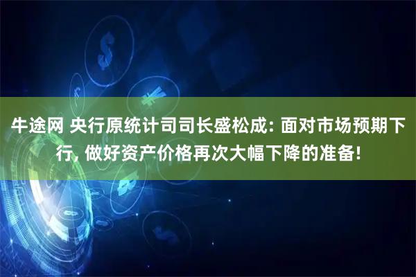 牛途网 央行原统计司司长盛松成: 面对市场预期下行, 做好资产价格再次大幅下降的准备!