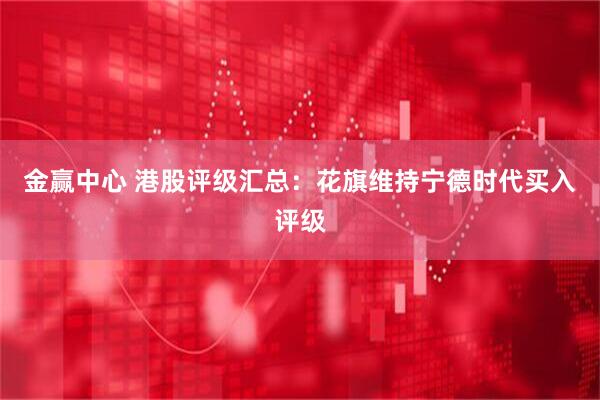 金赢中心 港股评级汇总：花旗维持宁德时代买入评级