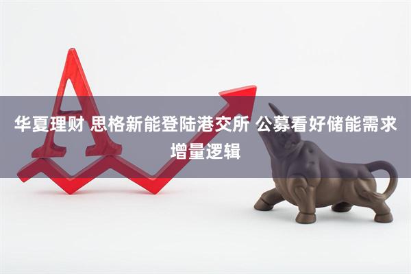 华夏理财 思格新能登陆港交所 公募看好储能需求增量逻辑