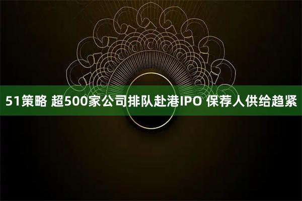 51策略 超500家公司排队赴港IPO 保荐人供给趋紧