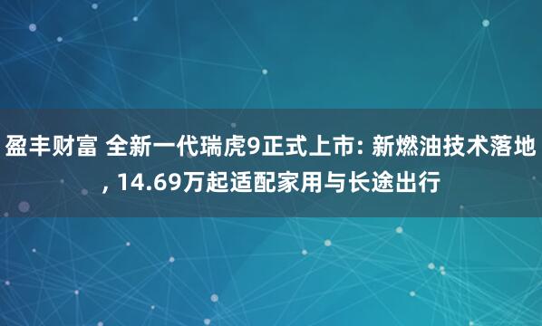 盈丰财富 全新一代瑞虎9正式上市: 新燃油技术落地, 14.69万起适配家用与长途出行