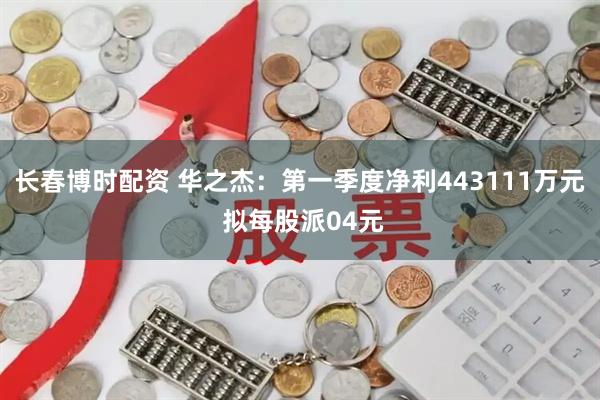 长春博时配资 华之杰：第一季度净利443111万元 拟每股派04元